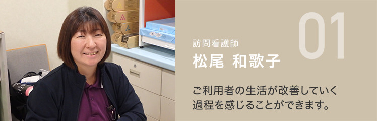 訪問看護師　松尾 和歌子　ご利用者の生活が改善していく過程を感じることができます。